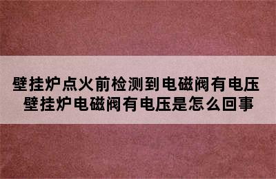 壁挂炉点火前检测到电磁阀有电压 壁挂炉电磁阀有电压是怎么回事